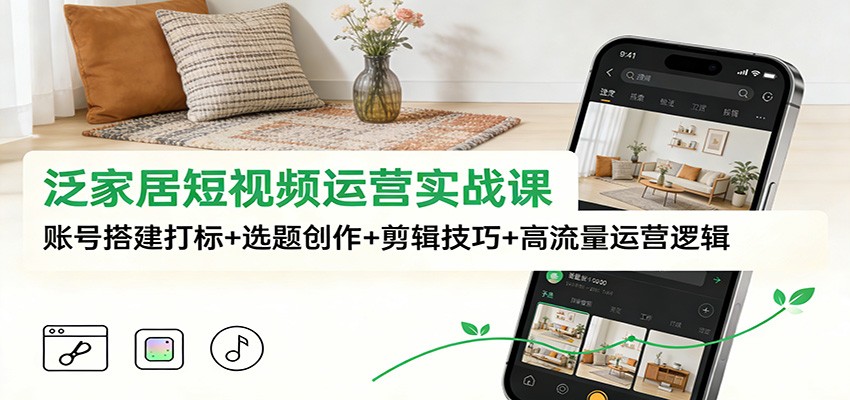 泛家居短视频运营实战课：账号搭建打标+选题创作+剪辑技巧+高流量运营逻辑-智联创客