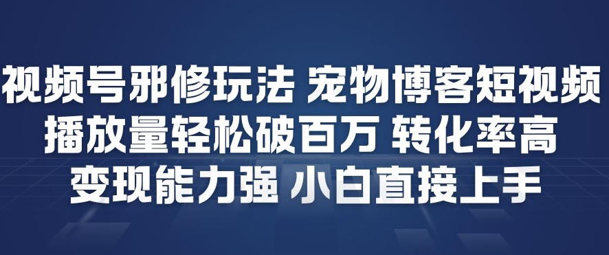 视频号邪修玩法宠物博客短视频，播放量轻松破百万，转化率高，变现能力强，小白直接上手-智联创客
