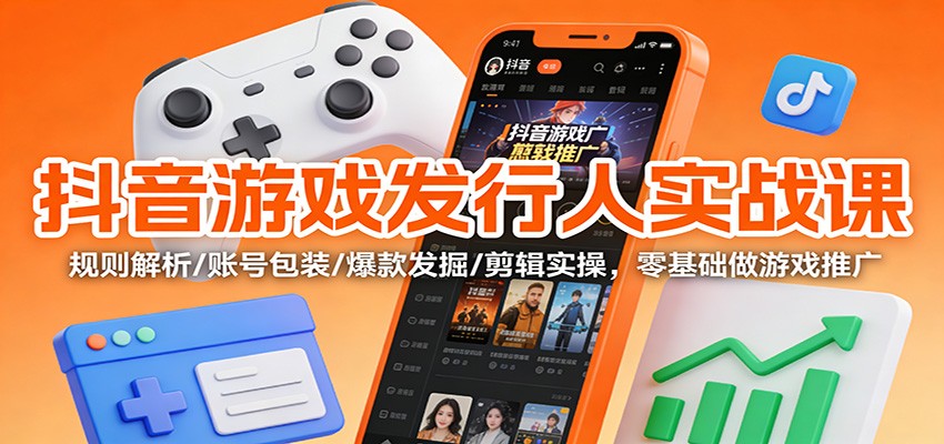 抖音游戏发行人实战课:规则解析/账号包装/爆款发掘 /剪辑实操,零基础做游戏推广-智联创客