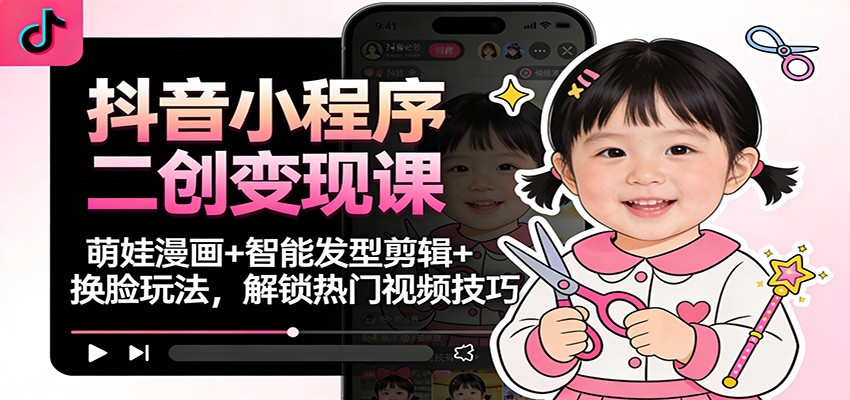 抖音小程序二创变现课：萌娃漫画+智能发型剪辑+换脸玩法，解锁热门视频技巧-智联创客