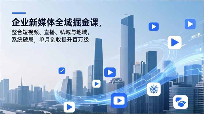 企业新媒体全域掘金课，整合短视频、直播、私域与地域，系统破局，单月创收提升百万级-智联创客