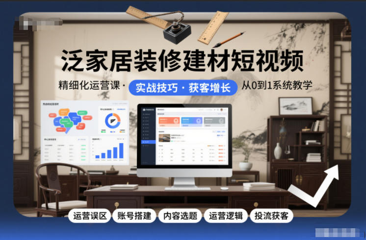 泛家居装修建材短视频精细化运营课，运营误区+账号搭建+内容选题+运营逻辑+投流获客-智联创客