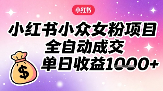 小红书小众女粉项目,全自动成交,单日收益多张-智联创客