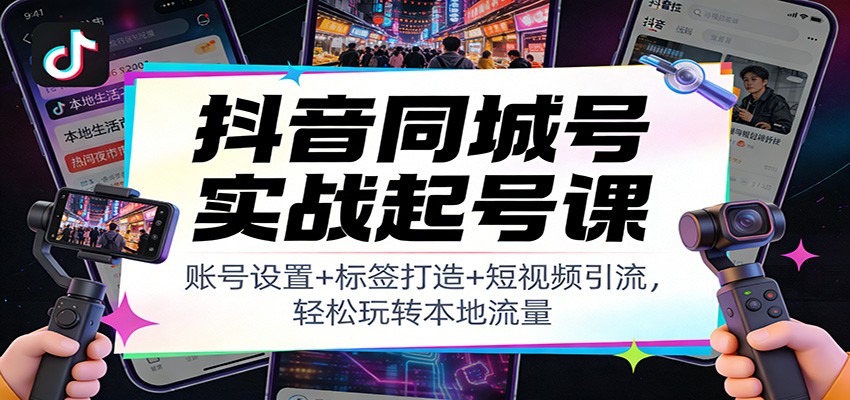 抖音同城号实战起号课：账号设置+标签打造+短视频引流，轻松玩转本地流量-智联创客