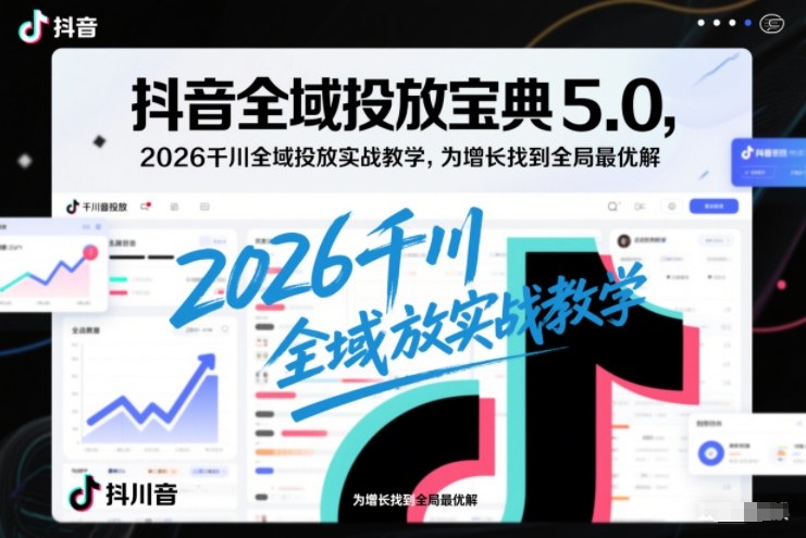 抖音全域投放宝典5.0，2026千川全域投放实战教学，为增长找到全局最优解-智联创客