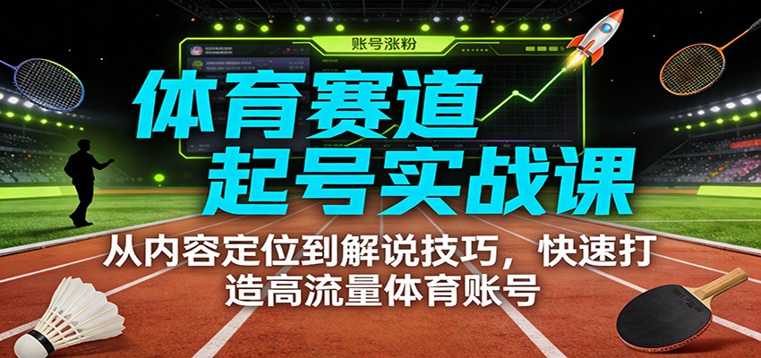 体育赛道起号实战课:从内容定位到解说技巧,快速打造高流量体育账号-智联创客