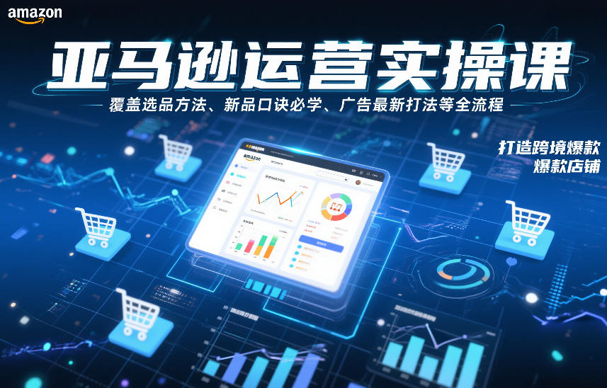 亚马逊运营实操课，覆盖选品方法、新品口诀必学、广告最新打法等全流程，打造跨境爆款店铺-智联创客