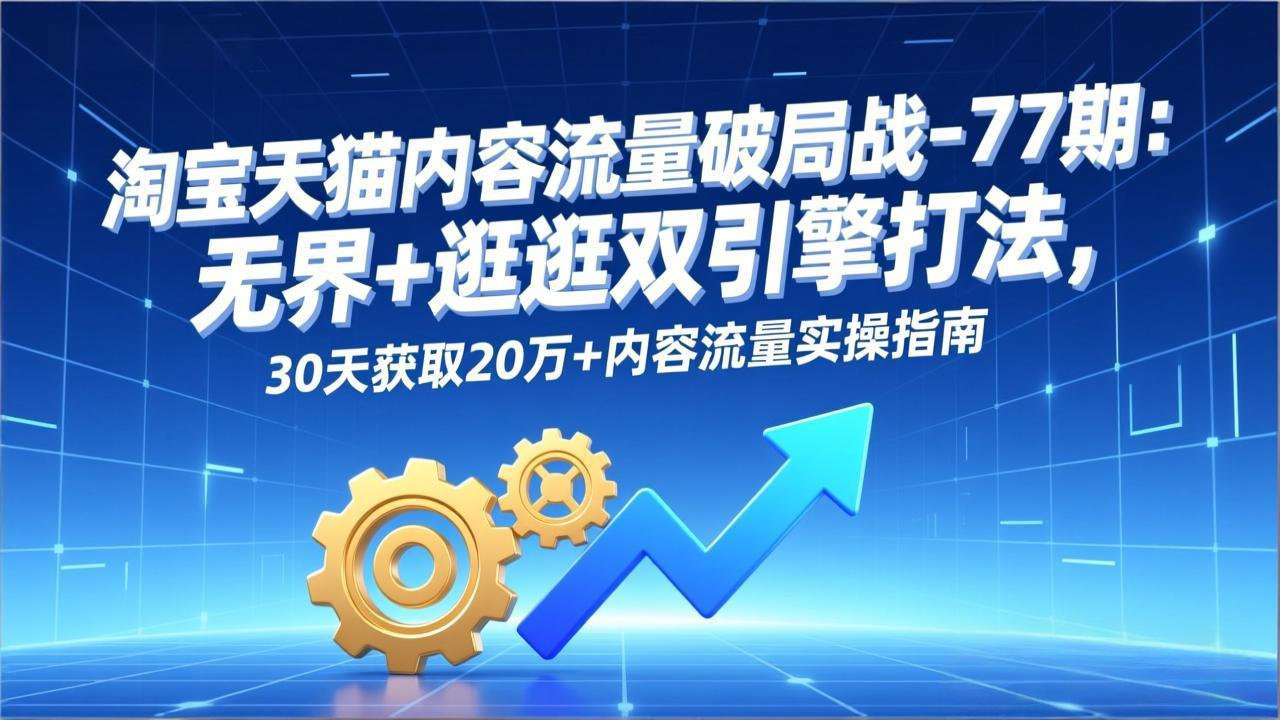 淘宝天猫内容流量破局战-77期:无界+逛逛双引擎打法,30天获取20万+内容流量实操指南-智联创客