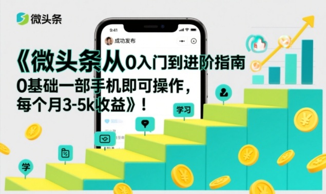 微头条从0入门到进阶指南，0基础一部手机即可操作，每个月3-5k收益-智联创客