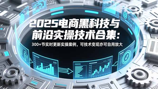 2025电商黑科技与前沿实操技术合集：300+节实时更新实操案例，可技术变现亦可自用放大-智联创客