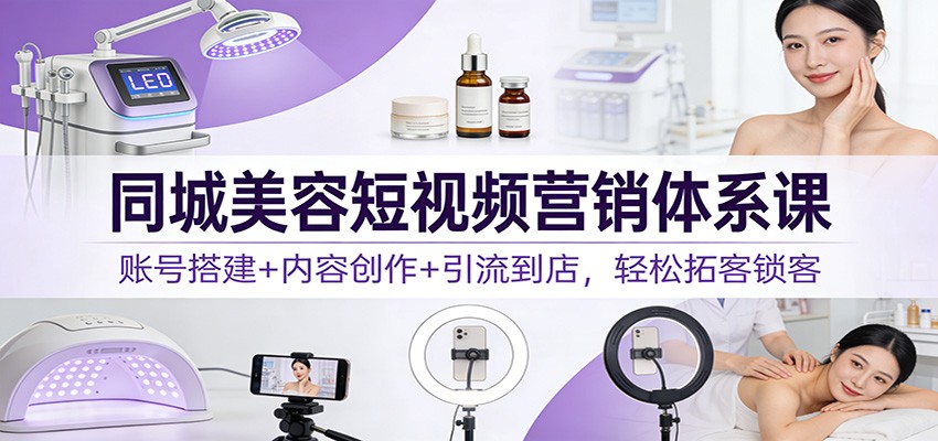 同城美容短视频营销体系课:账号搭建+内容创作+引流到店,轻松拓客锁客-智联创客