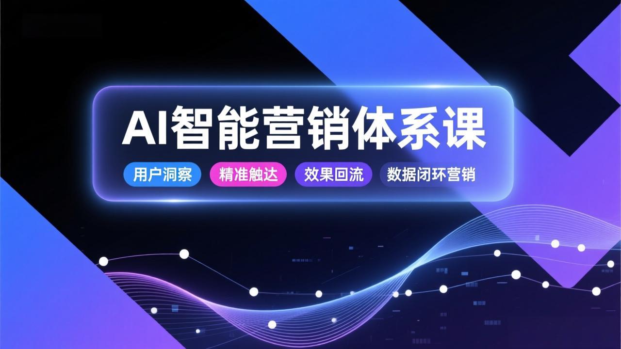 AI智能营销体系课，从用户洞察、精准触达到效果回流的数据闭环营销，提升整体营销效率与转化率-智联创客