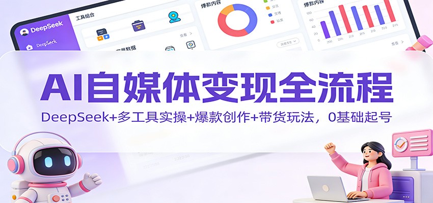 AI自媒体变现全流程：DeepSeek+多工具实操+爆款创作+带货玩法，0基础起号-智联创客