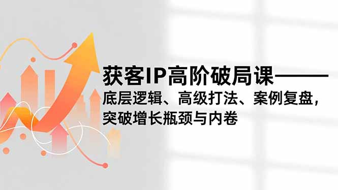 获客IP高阶破局课，底层逻辑、高级打法、案例复盘，突破增长瓶颈与内卷-智联创客