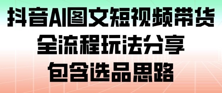 抖音AI图文短视频带货，全流程玩法分享，包含选品思路-智联创客
