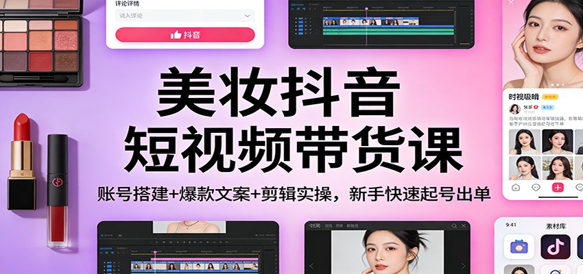 美妆抖音短视频带货课:账号搭建+爆款文案+剪辑实操,新手快速起号出单-智联创客