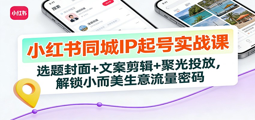 小红书同城IP起号实战课:选题封面+文案剪辑+聚光投放,解锁小而美生意流量密码-智联创客