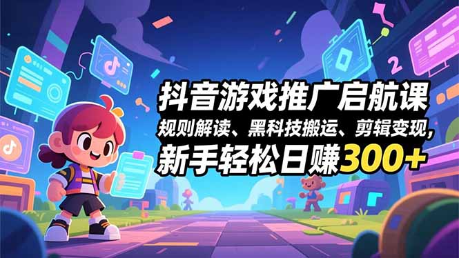抖音游戏推广启航课，规则解读、黑科技搬运、剪辑变现，新手轻松日赚300+-智联创客