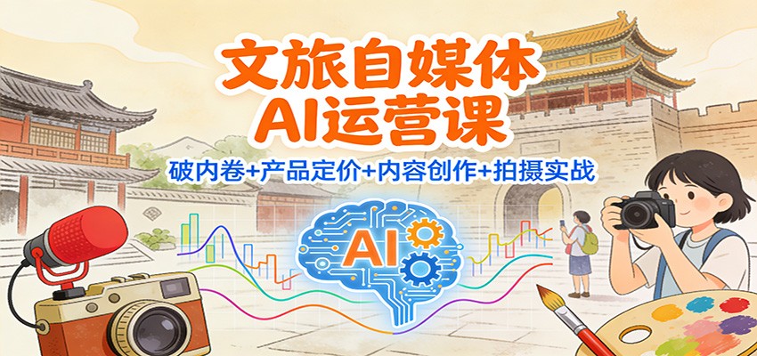 文旅自媒体AI运营课：破内卷+产品定价+内容创作+拍摄实战-智联创客