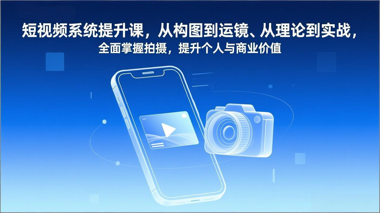 短视频系统提升课，从构图到运镜、从理论到实战，全面掌握拍摄，提升个人与商业价值-智联创客