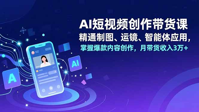 AI短视频创作带货课，精通制图、运镜、智能体应用，掌握爆款内容创作，月带货收入3万+-智联创客