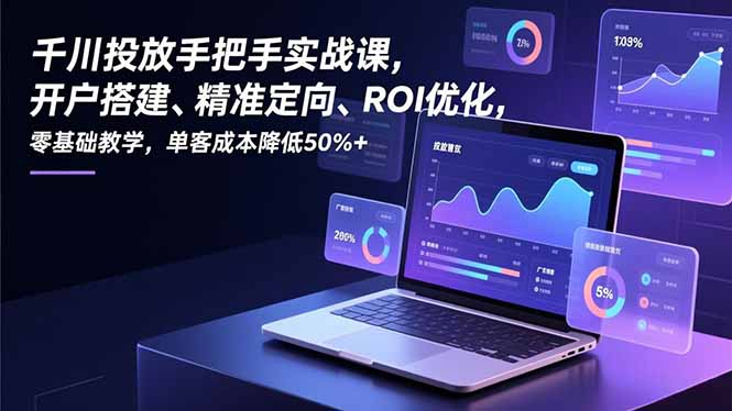 千川投放手把手实战课，开户搭建、精准定向、ROI优化，零基础教学，单客成本降低50%+-智联创客