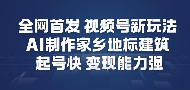 全网首发，视频号新玩法，AI制作家乡地标建筑，起号快，变现能力强-智联创客