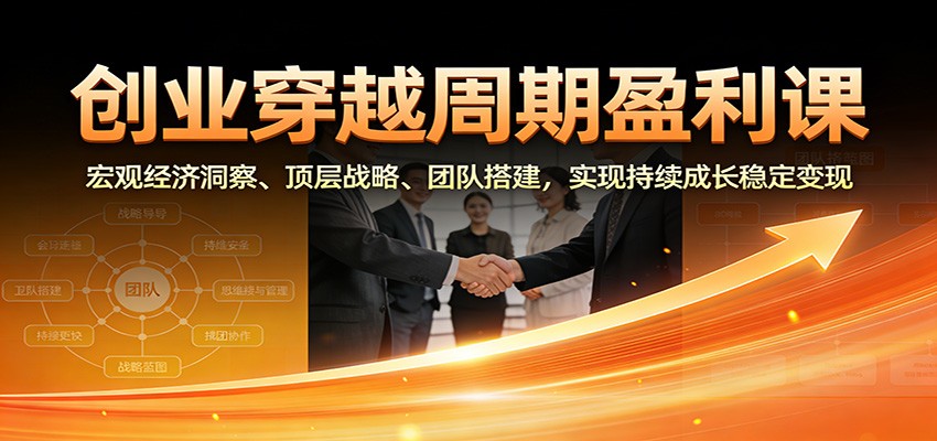 创业穿越周期盈利课：宏观经济洞察、顶层战略、团队搭建，实现持续成长稳定变现-智联创客